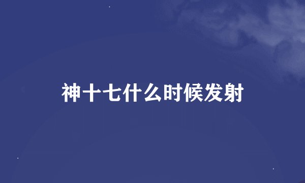 神十七什么时候发射