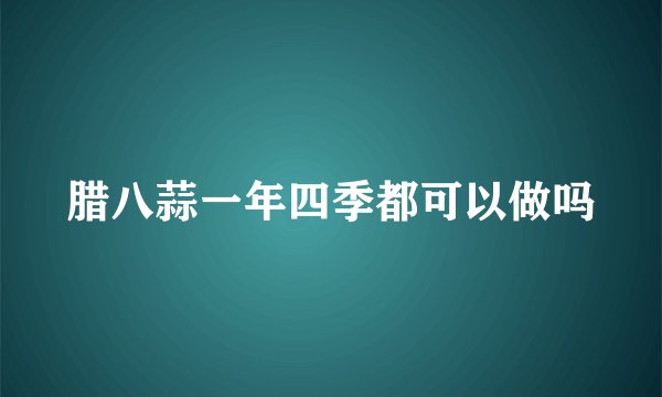 腊八蒜一年四季都可以做吗