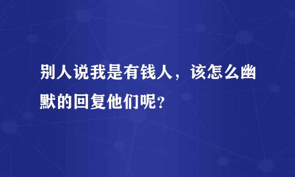 别人说我是有钱人,该怎么幽默的回复他们呢?