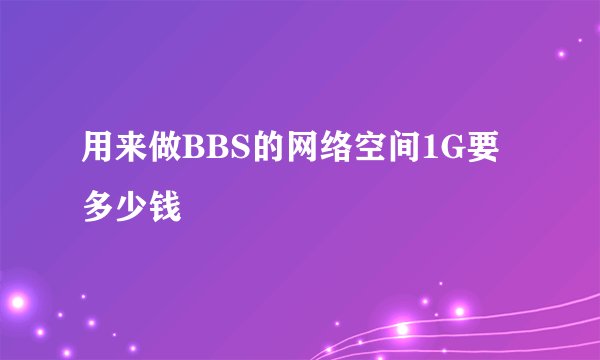 用来做BBS的网络空间1G要多少钱
