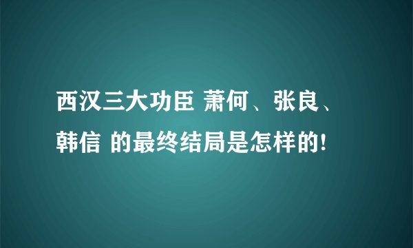 西汉三大功臣 萧何、张良、韩信 的最终结局是怎样的!