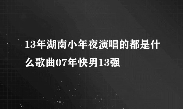 13年湖南小年夜演唱的都是什么歌曲07年快男13强