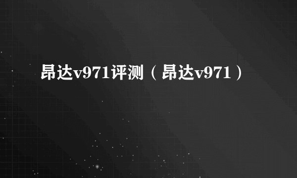 昂达v971评测(昂达v971)