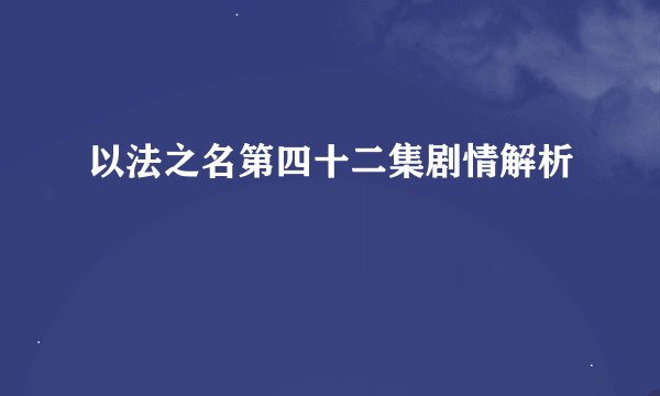 以法之名第四十二集剧情解析