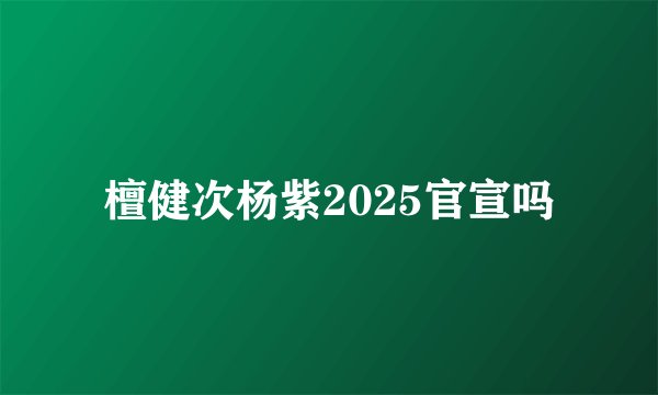 檀健次杨紫2025官宣吗
