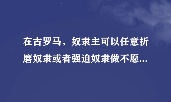 在古罗马，奴隶主可以任意折磨奴隶或者强迫奴隶做不愿意做的事吗？奴隶拒绝主人会有什么后果？