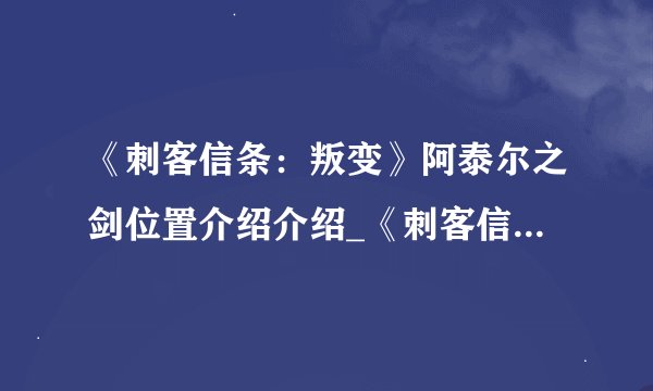 《刺客信条：叛变》阿泰尔之剑位置介绍介绍_《刺客信条：叛变》阿泰尔之剑位置介绍是什么
