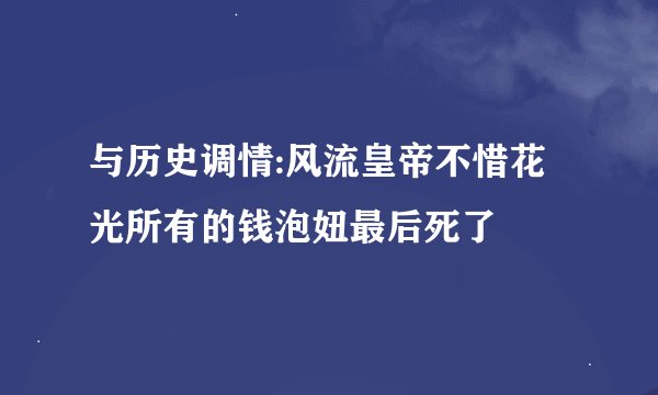 与历史调情:风流皇帝不惜花光所有的钱泡妞最后死了