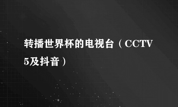 转播世界杯的电视台（CCTV 5及抖音）