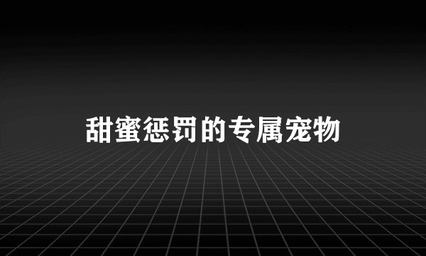 甜蜜惩罚的专属宠物