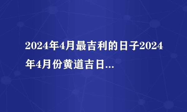 2024年4月最吉利的日子2024年4月份黄道吉日有哪几天