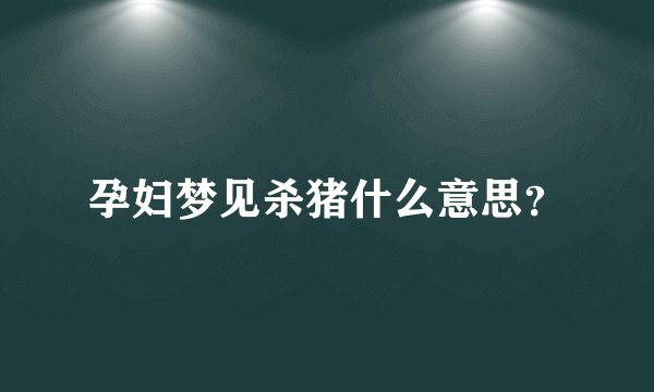孕妇梦见杀猪什么意思？