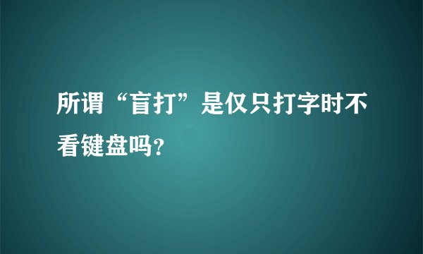 所谓“盲打”是仅只打字时不看键盘吗？