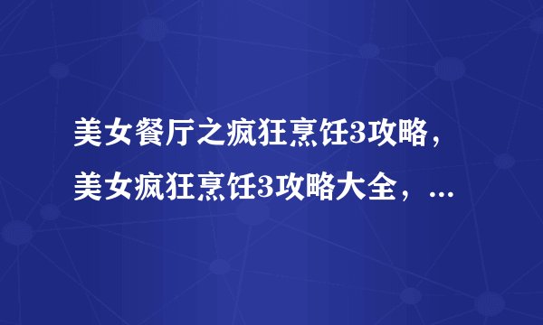 美女餐厅之疯狂烹饪3攻略，美女疯狂烹饪3攻略大全，快速提升你的厨艺水平！