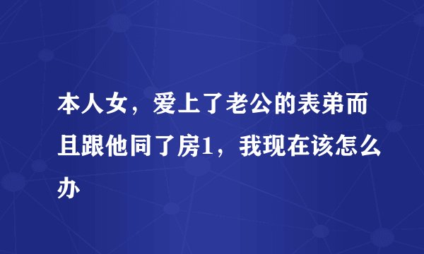 本人女，爱上了老公的表弟而且跟他同了房1，我现在该怎么办