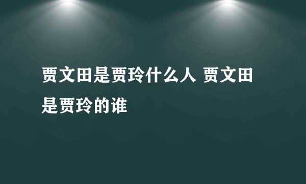 贾文田是贾玲什么人 贾文田是贾玲的谁
