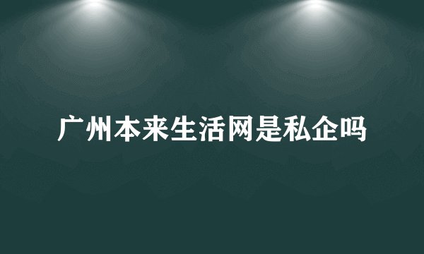 广州本来生活网是私企吗