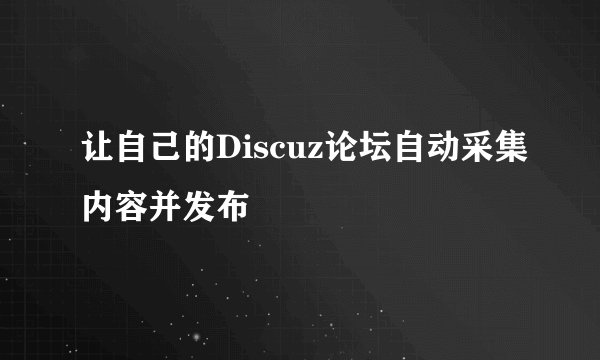 让自己的Discuz论坛自动采集内容并发布