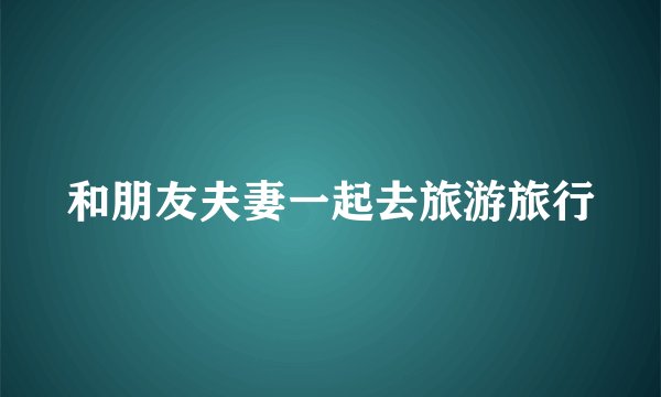 和朋友夫妻一起去旅游旅行