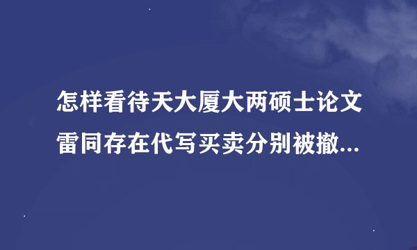 怎样看待天大厦大两硕士论文雷同存在代写买卖分别被撤销学位？如何防止高校学术造假？