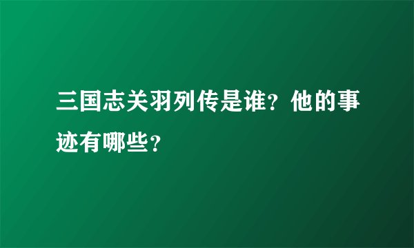 三国志关羽列传是谁？他的事迹有哪些？