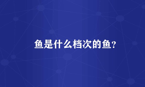 鮰鱼是什么档次的鱼？