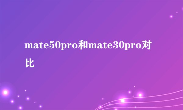 mate50pro和mate30pro对比