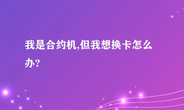 我是合约机,但我想换卡怎么办?