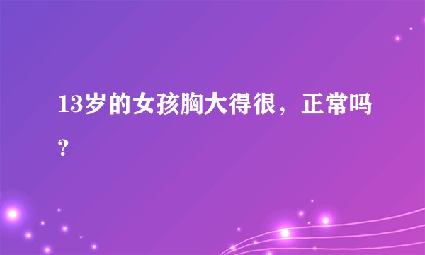13岁的女孩胸大得很，正常吗？