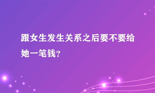 跟女生发生关系之后要不要给她一笔钱？