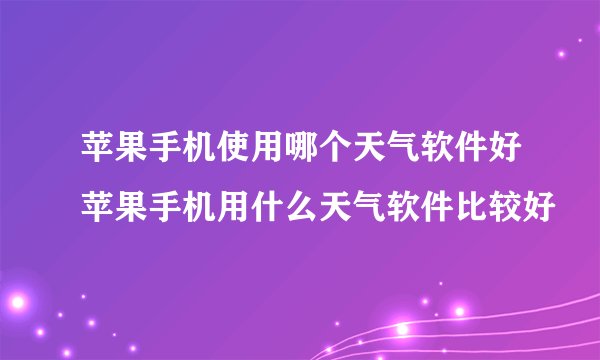 苹果手机使用哪个天气软件好苹果手机用什么天气软件比较好