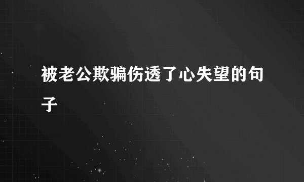 被老公欺骗伤透了心失望的句子