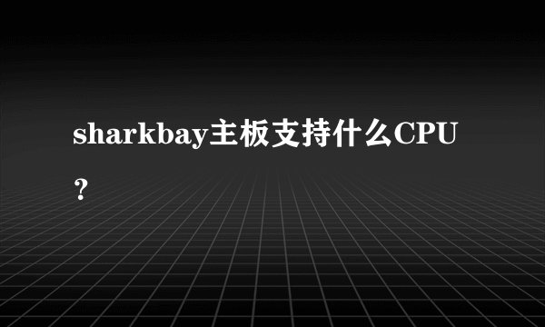sharkbay主板支持什么CPU？