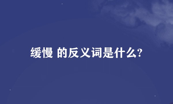 缓慢 的反义词是什么?