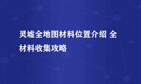 灵墟全地图材料位置介绍 全材料收集攻略