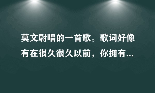 莫文尉唱的一首歌。歌词好像有在很久很久以前，你拥有我，我拥有你…。请问这什么歌呀