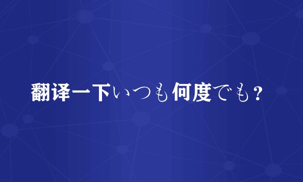 翻译一下いつも何度でも？