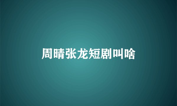 周晴张龙短剧叫啥