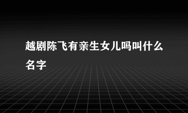 越剧陈飞有亲生女儿吗叫什么名字