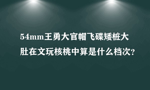 54mm王勇大官帽飞碟矮桩大肚在文玩核桃中算是什么档次？