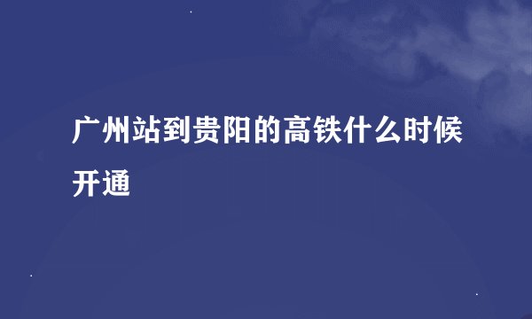 广州站到贵阳的高铁什么时候开通