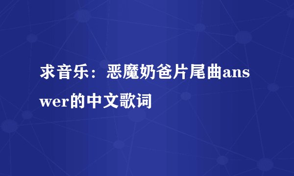 求音乐：恶魔奶爸片尾曲answer的中文歌词
