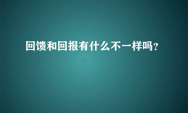 回馈和回报有什么不一样吗？