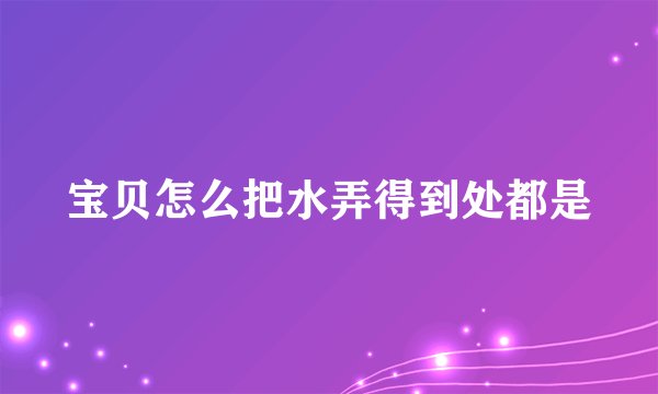 宝贝怎么把水弄得到处都是