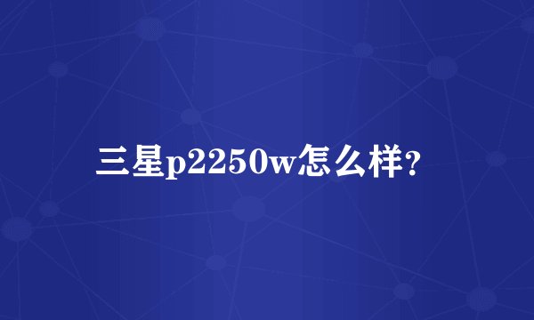 三星p2250w怎么样？