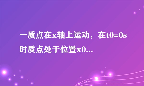 一质点在x轴上运动，在t0=0s时质点处于位置x0=0m，在t1=2s时质点处于位置x1=10m，在t2=4s时质点处于位置x