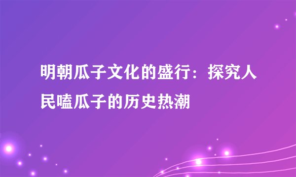 明朝瓜子文化的盛行：探究人民嗑瓜子的历史热潮