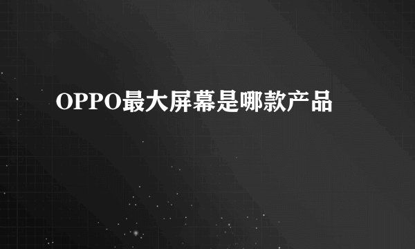 OPPO最大屏幕是哪款产品