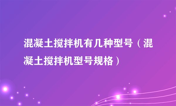 混凝土搅拌机有几种型号（混凝土搅拌机型号规格）
