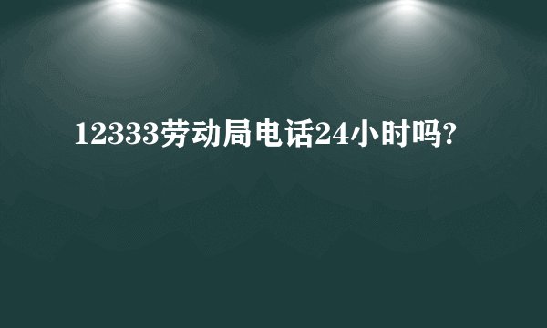 12333劳动局电话24小时吗?